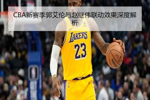 CBA新赛季郭艾伦与赵继伟联动效果深度解析